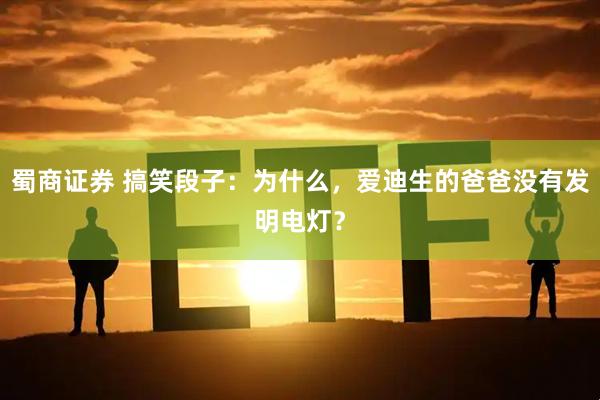 蜀商证券 搞笑段子：为什么，爱迪生的爸爸没有发明电灯？