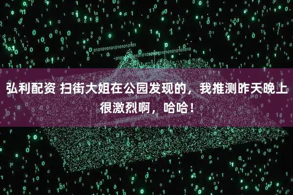 弘利配资 扫街大姐在公园发现的，我推测昨天晚上很激烈啊，哈哈！