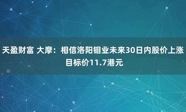 天盈财富 大摩：相信洛阳钼业未来30日内股价上涨 目标价11.7港元