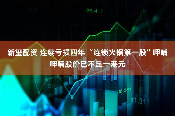 新玺配资 连续亏损四年 “连锁火锅第一股”呷哺呷哺股价已不足一港元