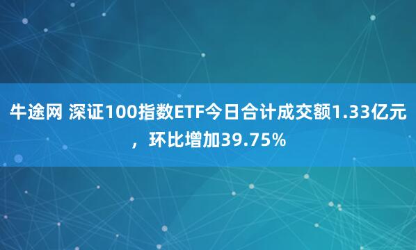 牛途网 深证100指数ETF今日合计成交额1.33亿元，环比增加39.75%