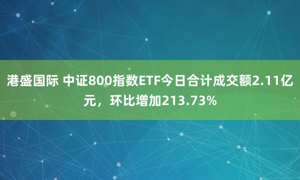港盛国际 中证800指数ETF今日合计成交额2.11亿元，环比增加213.73%