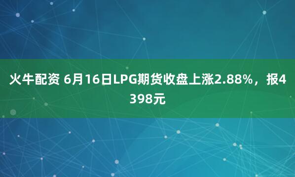 火牛配资 6月16日LPG期货收盘上涨2.88%，报4398元