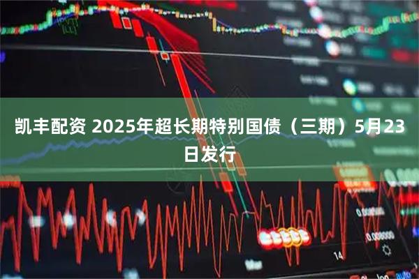 凯丰配资 2025年超长期特别国债（三期）5月23日发行