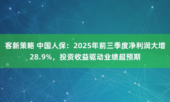 客新策略 中国人保：2025年前三季度净利润大增28.9%，投资收益驱动业绩超预期