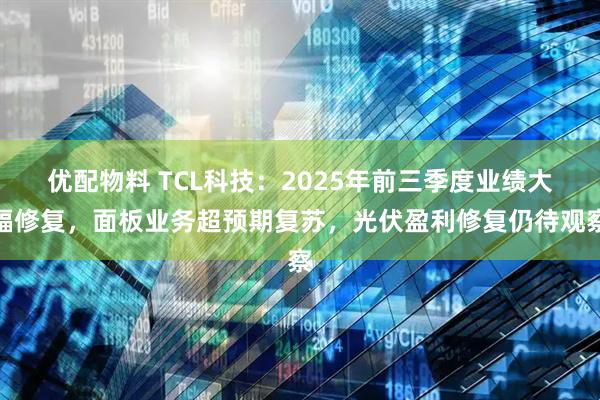 优配物料 TCL科技：2025年前三季度业绩大幅修复，面板业务超预期复苏，光伏盈利修复仍待观察