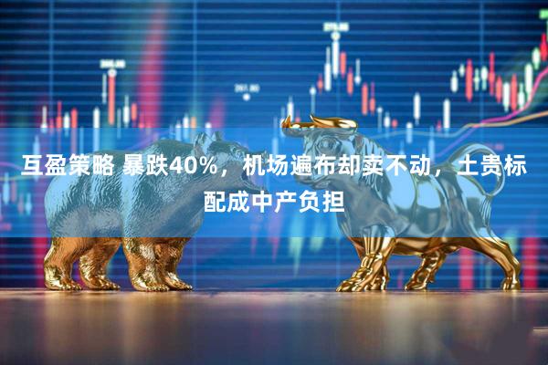 互盈策略 暴跌40%，机场遍布却卖不动，土贵标配成中产负担