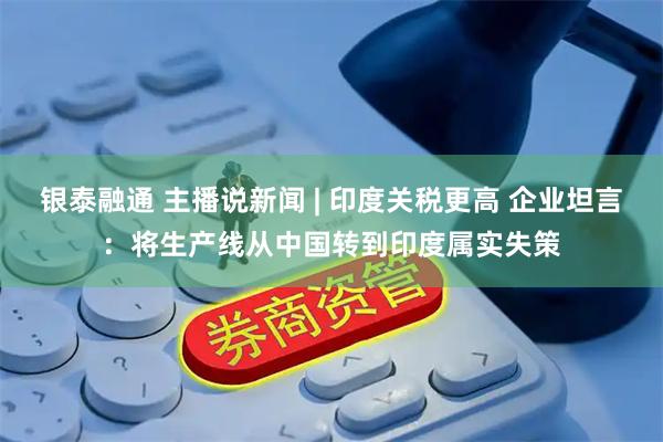 银泰融通 主播说新闻 | 印度关税更高 企业坦言：将生产线从中国转到印度属实失策
