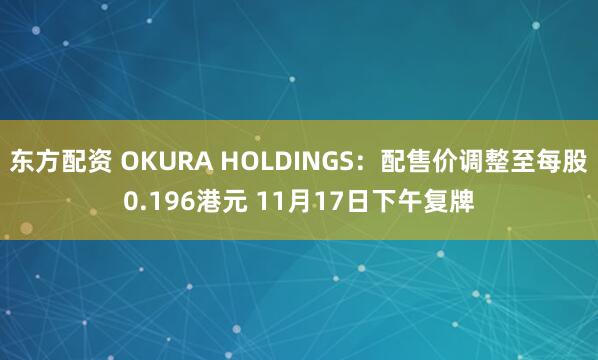 东方配资 OKURA HOLDINGS：配售价调整至每股0.196港元 11月17日下午复牌