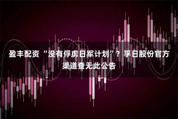 盈丰配资 “没有俘虏日军计划”？孚日股份官方渠道查无此公告