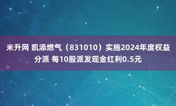 米升网 凯添燃气（831010）实施2024年度权益分派 每10股派发现金红利0.5元