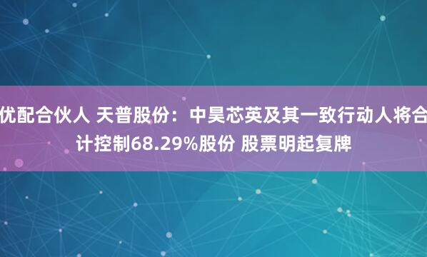 优配合伙人 天普股份：中昊芯英及其一致行动人将合计控制68.29%股份 股票明起复牌