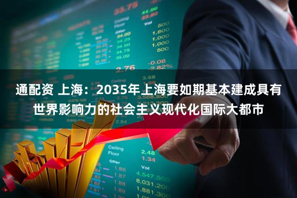 通配资 上海：2035年上海要如期基本建成具有世界影响力的社会主义现代化国际大都市