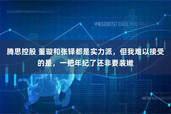 腾思控股 董璇和张铎都是实力派，但我难以接受的是，一把年纪了还非要装嫩