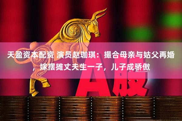 天盈资本配资 演员赵珈琪：撮合母亲与姑父再婚，嫁摆摊丈夫生一子，儿子成骄傲