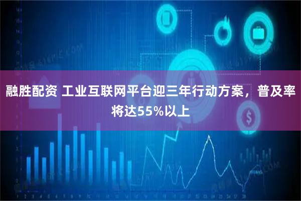 融胜配资 工业互联网平台迎三年行动方案，普及率将达55%以上