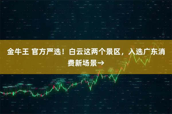 金牛王 官方严选！白云这两个景区，入选广东消费新场景→