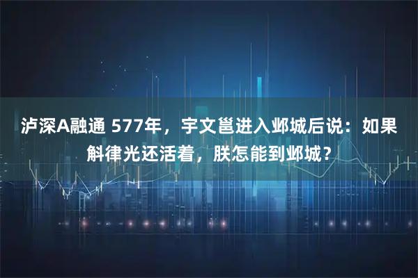 泸深A融通 577年，宇文邕进入邺城后说：如果斛律光还活着，朕怎能到邺城？