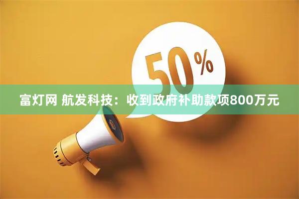 富灯网 航发科技：收到政府补助款项800万元
