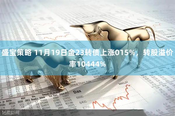 盛宝策略 11月19日金23转债上涨015%，转股溢价率10444%