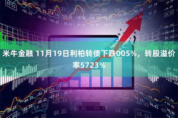 米牛金融 11月19日利柏转债下跌005%，转股溢价率5723%