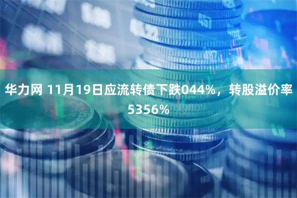 华力网 11月19日应流转债下跌044%，转股溢价率5356%