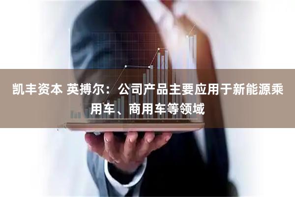 凯丰资本 英搏尔：公司产品主要应用于新能源乘用车、商用车等领域