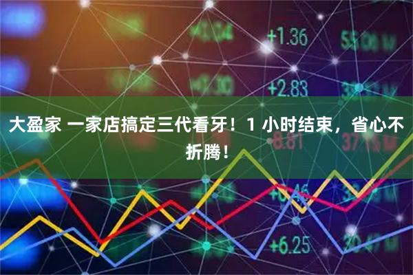 大盈家 一家店搞定三代看牙！1 小时结束，省心不折腾！