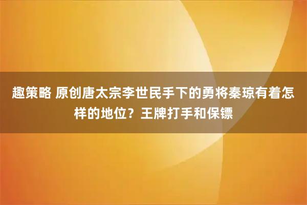 趣策略 原创唐太宗李世民手下的勇将秦琼有着怎样的地位？王牌打手和保镖