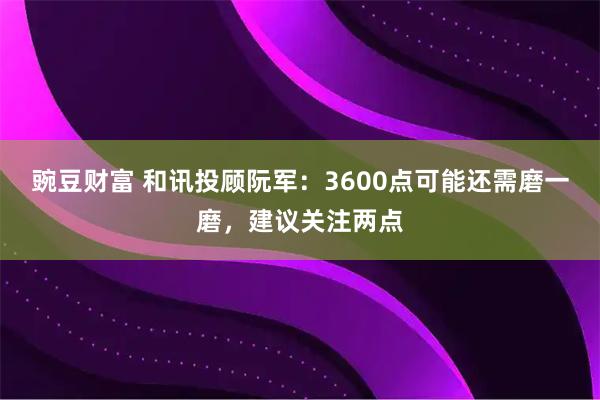 豌豆财富 和讯投顾阮军：3600点可能还需磨一磨，建议关注两点