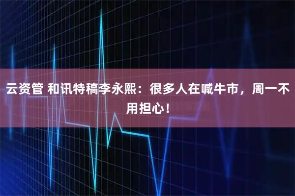 云资管 和讯特稿李永熙：很多人在喊牛市，周一不用担心！