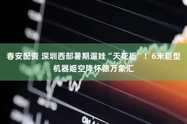 春安配资 深圳西部暑期遛娃“天花板”！6米巨型机器姬空降怀德万象汇